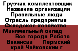 Грузчик-комплектовщик › Название организации ­ Правильные люди › Отрасль предприятия ­ Складское хозяйство › Минимальный оклад ­ 30 000 - Все города Работа » Вакансии   . Пермский край,Чайковский г.